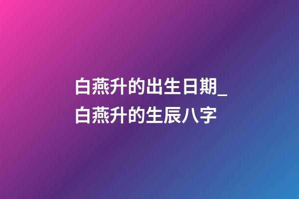 白燕升的出生日期_白燕升的生辰八字