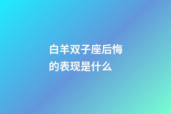 白羊双子座后悔的表现是什么-第1张-星座运势-玄机派