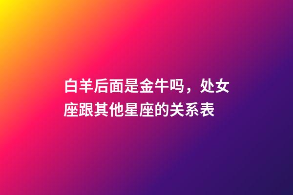 白羊后面是金牛吗，处女座跟其他星座的关系表-第1张-观点-玄机派