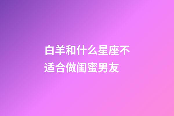 白羊和什么星座不适合做闺蜜男友-第1张-星座运势-玄机派