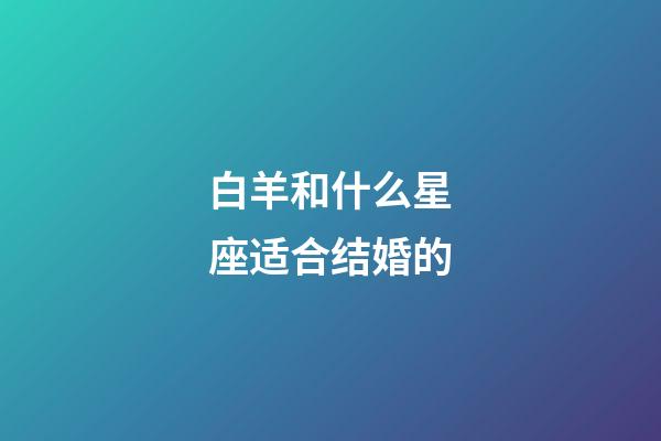 白羊和什么星座适合结婚的-第1张-星座运势-玄机派