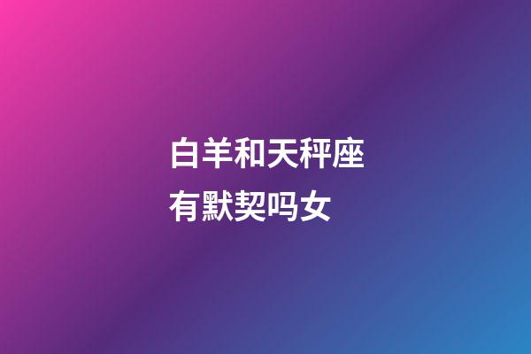 白羊和天秤座有默契吗女-第1张-星座运势-玄机派