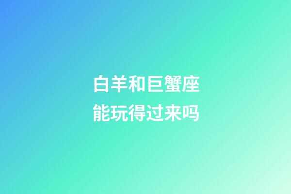 白羊和巨蟹座能玩得过来吗-第1张-星座运势-玄机派