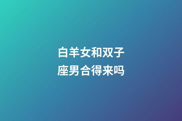 白羊女和双子座男合得来吗-第1张-星座运势-玄机派