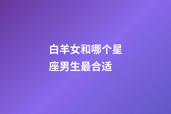 白羊女和哪个星座男生最合适-第1张-星座运势-玄机派