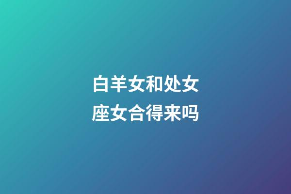 白羊女和处女座女合得来吗-第1张-星座运势-玄机派