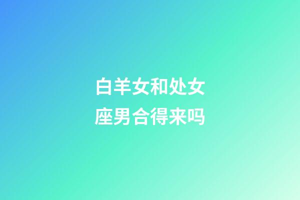 白羊女和处女座男合得来吗-第1张-星座运势-玄机派