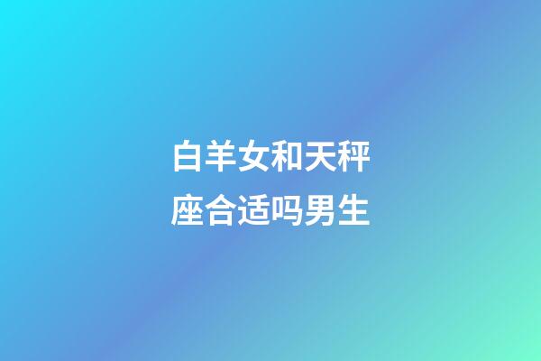 白羊女和天秤座合适吗男生-第1张-星座运势-玄机派