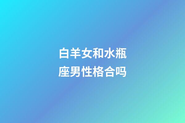 白羊女和水瓶座男性格合吗-第1张-星座运势-玄机派