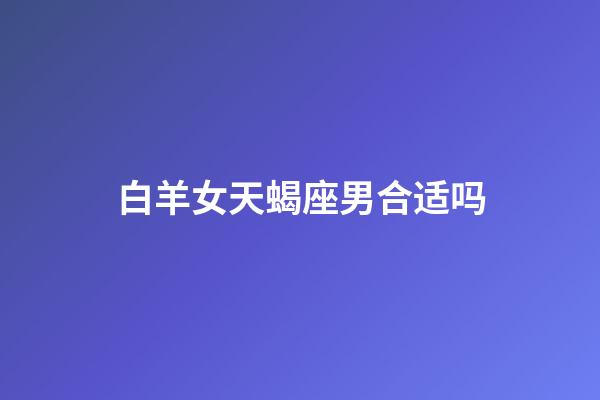 白羊女天蝎座男合适吗-第1张-星座运势-玄机派