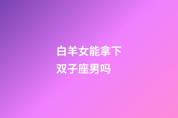 白羊女能拿下双子座男吗-第1张-星座运势-玄机派