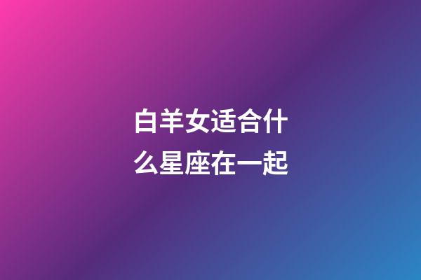 白羊女适合什么星座在一起-第1张-星座运势-玄机派