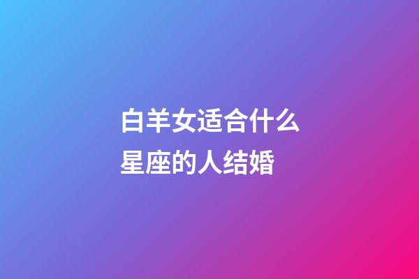 白羊女适合什么星座的人结婚-第1张-星座运势-玄机派