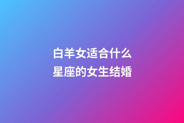 白羊女适合什么星座的女生结婚-第1张-星座运势-玄机派