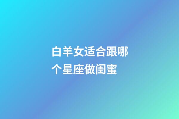 白羊女适合跟哪个星座做闺蜜-第1张-星座运势-玄机派