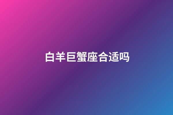 白羊巨蟹座合适吗-第1张-星座运势-玄机派