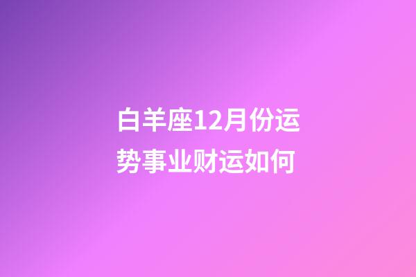 白羊座12月份运势事业财运如何-第1张-星座运势-玄机派