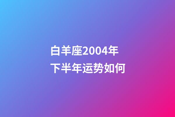 白羊座2004年下半年运势如何-第1张-星座运势-玄机派