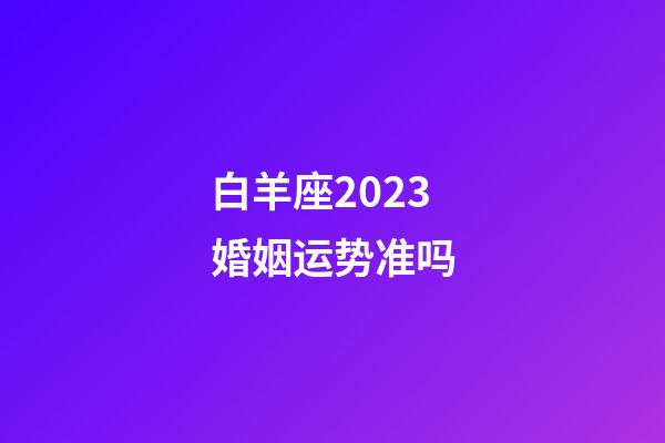 白羊座2023婚姻运势准吗-第1张-星座运势-玄机派