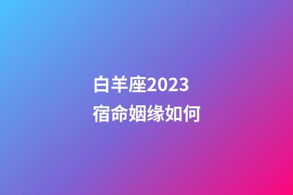 白羊座2023宿命姻缘如何-第1张-星座运势-玄机派