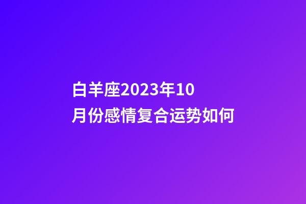 白羊座2023年10月份感情复合运势如何-第1张-星座运势-玄机派