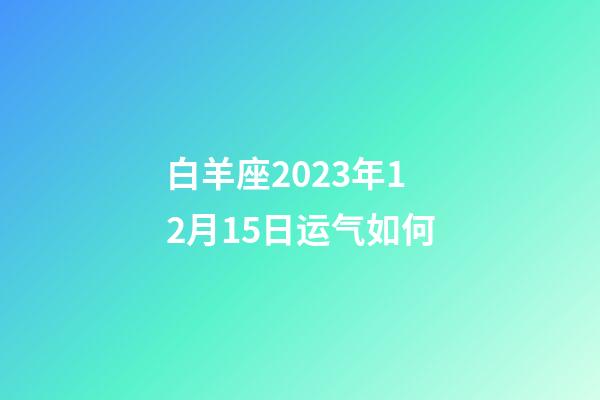白羊座2023年12月15日运气如何-第1张-星座运势-玄机派