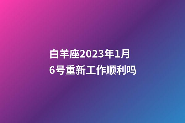 白羊座2023年1月6号重新工作顺利吗-第1张-星座运势-玄机派