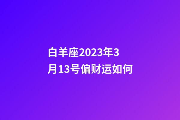 白羊座2023年3月13号偏财运如何-第1张-星座运势-玄机派