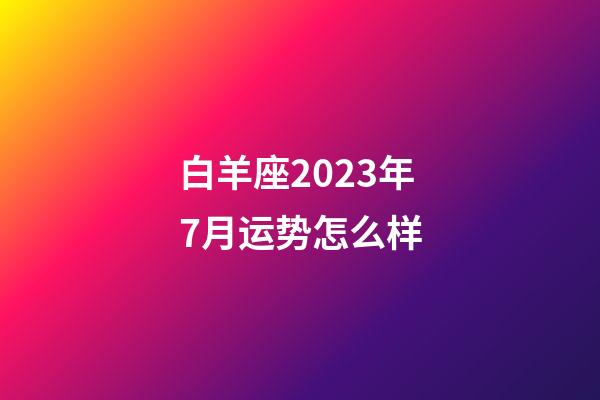 白羊座2023年7月运势怎么样-第1张-星座运势-玄机派