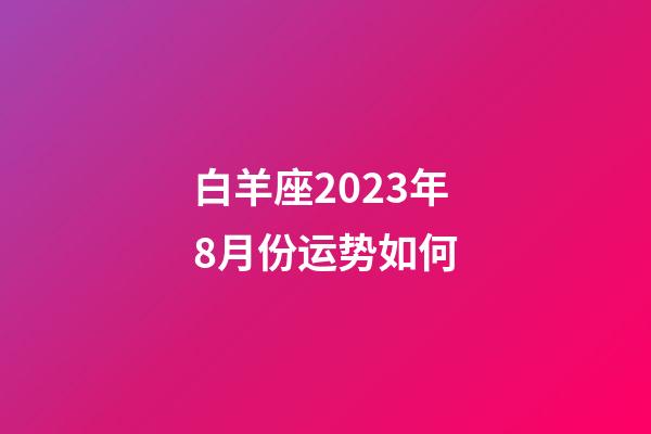 白羊座2023年8月份运势如何-第1张-星座运势-玄机派