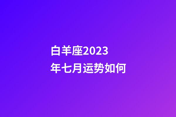 白羊座2023年七月运势如何-第1张-星座运势-玄机派