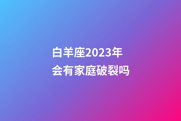 白羊座2023年会有家庭破裂吗-第1张-星座运势-玄机派