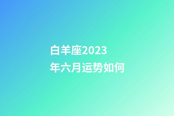 白羊座2023年六月运势如何-第1张-星座运势-玄机派