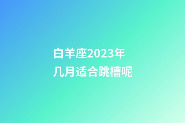 白羊座2023年几月适合跳槽呢-第1张-星座运势-玄机派