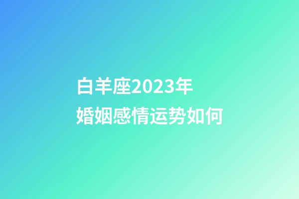 白羊座2023年婚姻感情运势如何-第1张-星座运势-玄机派