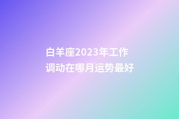 白羊座2023年工作调动在哪月运势最好-第1张-星座运势-玄机派