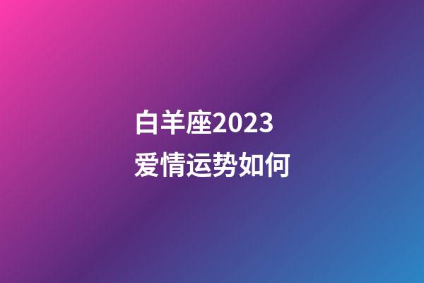 白羊座2023爱情运势如何-第1张-星座运势-玄机派