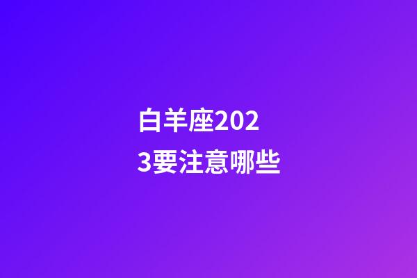 白羊座2023要注意哪些-第1张-星座运势-玄机派