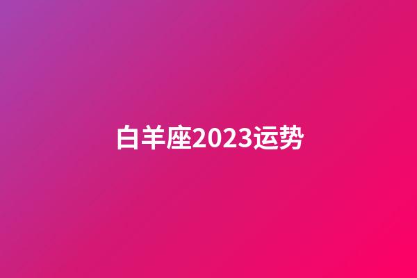 白羊座2023运势（今年白羊座运势）-第1张-星座运势-玄机派