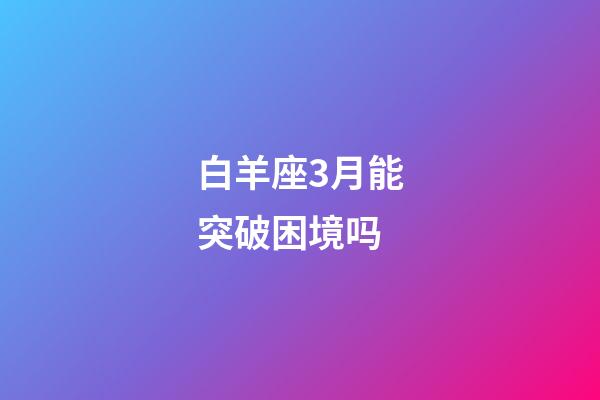 白羊座3月能突破困境吗-第1张-星座运势-玄机派