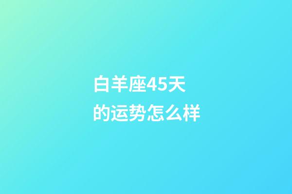 白羊座45天的运势怎么样-第1张-星座运势-玄机派