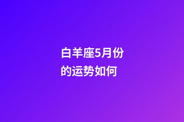 白羊座5月份的运势如何-第1张-星座运势-玄机派