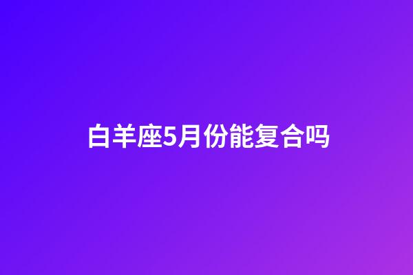 白羊座5月份能复合吗-第1张-星座运势-玄机派