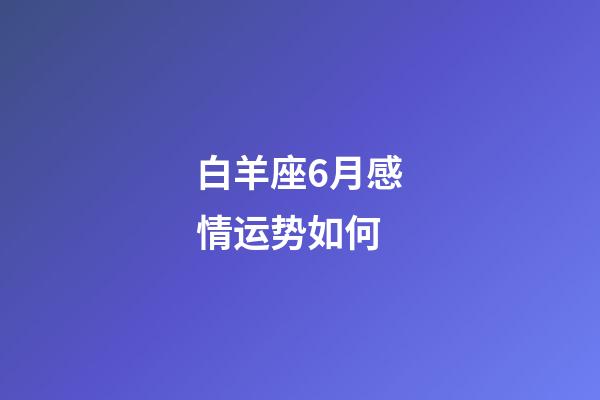 白羊座6月感情运势如何-第1张-星座运势-玄机派