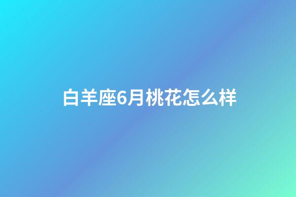 白羊座6月桃花怎么样-第1张-星座运势-玄机派