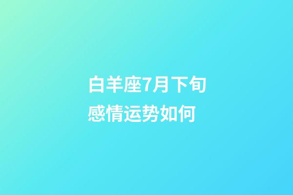 白羊座7月下旬感情运势如何-第1张-星座运势-玄机派