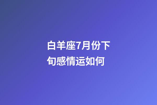 白羊座7月份下旬感情运如何-第1张-星座运势-玄机派