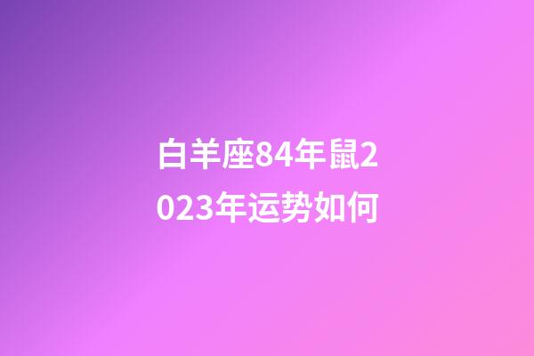 白羊座84年鼠2023年运势如何-第1张-星座运势-玄机派