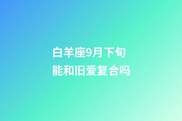 白羊座9月下旬能和旧爱复合吗-第1张-星座运势-玄机派