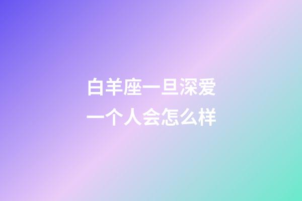 白羊座一旦深爱一个人会怎么样-第1张-星座运势-玄机派